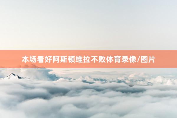 本场看好阿斯顿维拉不败体育录像/图片