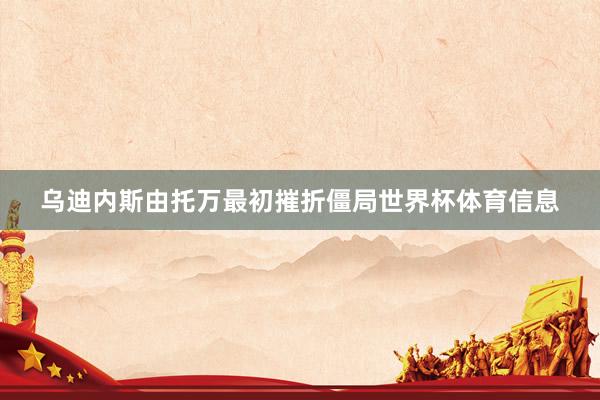 乌迪内斯由托万最初摧折僵局世界杯体育信息