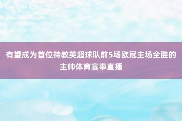 有望成为首位持教英超球队前5场欧冠主场全胜的主帅体育赛事直播