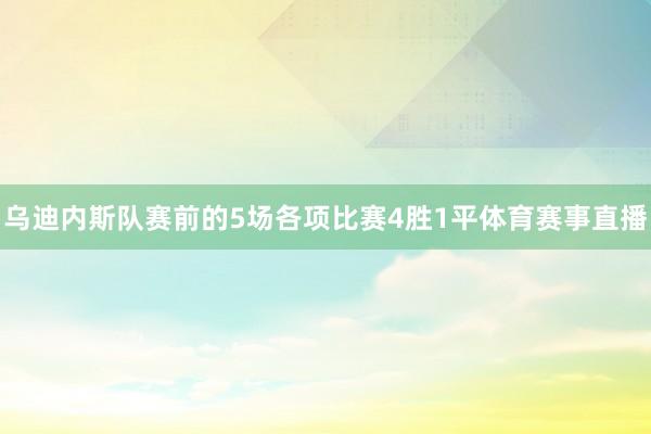 乌迪内斯队赛前的5场各项比赛4胜1平体育赛事直播