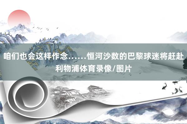 咱们也会这样作念……恒河沙数的巴黎球迷将赶赴利物浦体育录像/图片