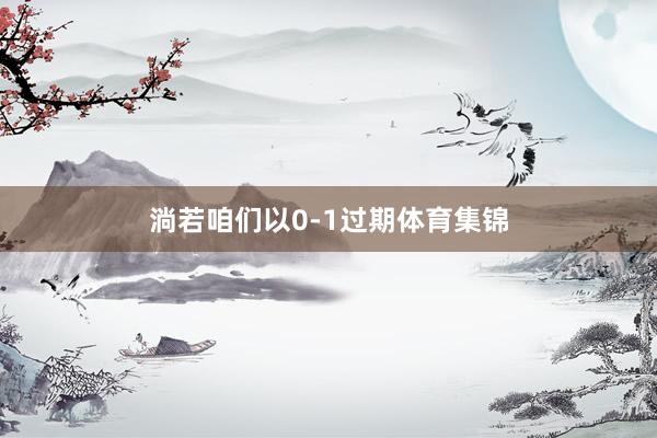 淌若咱们以0-1过期体育集锦