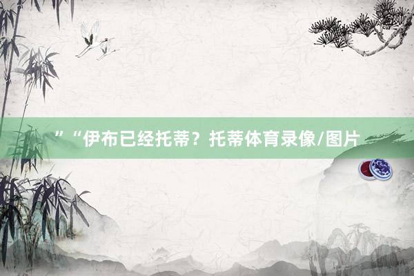 ”“伊布已经托蒂？托蒂体育录像/图片