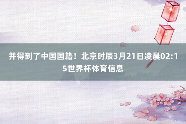 并得到了中国国籍！北京时辰3月21日凌晨02:15世界杯体育信息