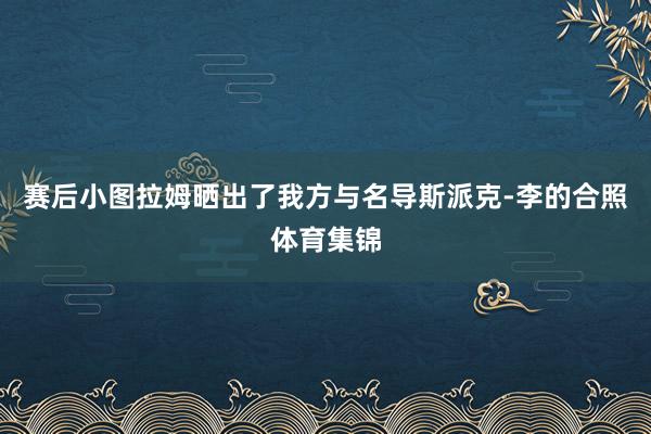 赛后小图拉姆晒出了我方与名导斯派克-李的合照体育集锦