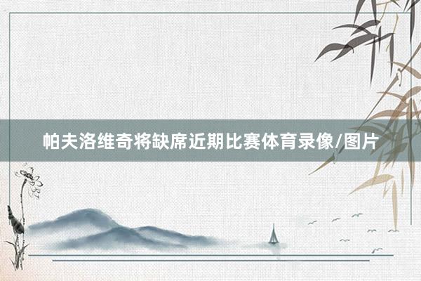 帕夫洛维奇将缺席近期比赛体育录像/图片
