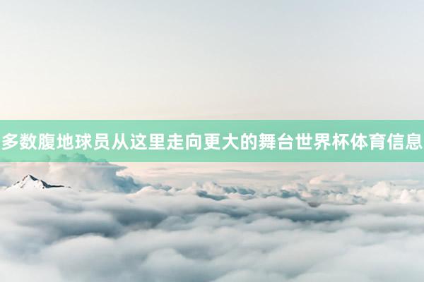 多数腹地球员从这里走向更大的舞台世界杯体育信息