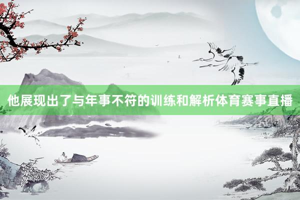 他展现出了与年事不符的训练和解析体育赛事直播