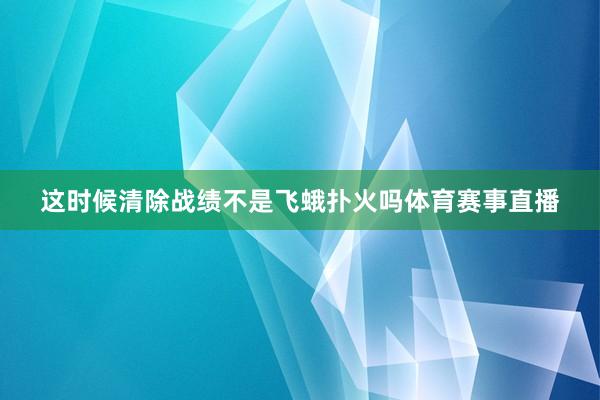 这时候清除战绩不是飞蛾扑火吗体育赛事直播