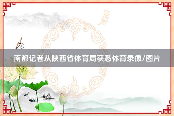 南都记者从陕西省体育局获悉体育录像/图片