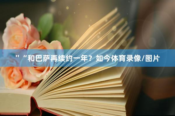 ”“和巴萨再续约一年？如今体育录像/图片