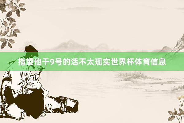 指望他干9号的活不太现实世界杯体育信息