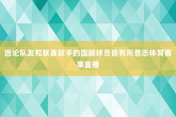 岂论队友和联赛敌手的国脚球员皆有所意志体育赛事直播