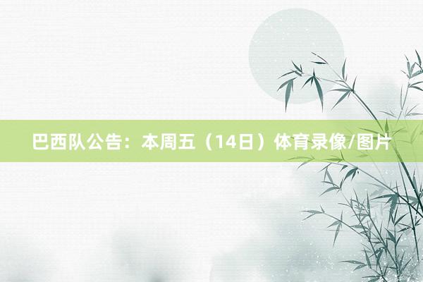 巴西队公告：本周五（14日）体育录像/图片