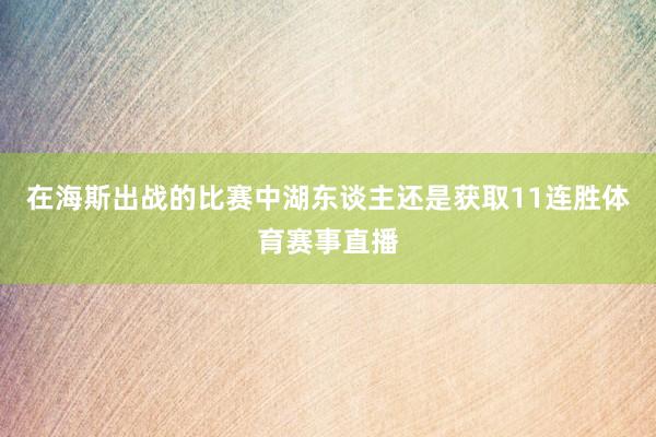 在海斯出战的比赛中湖东谈主还是获取11连胜体育赛事直播