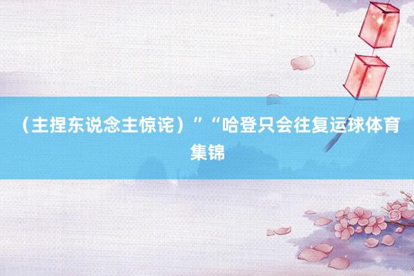 （主捏东说念主惊诧）”“哈登只会往复运球体育集锦