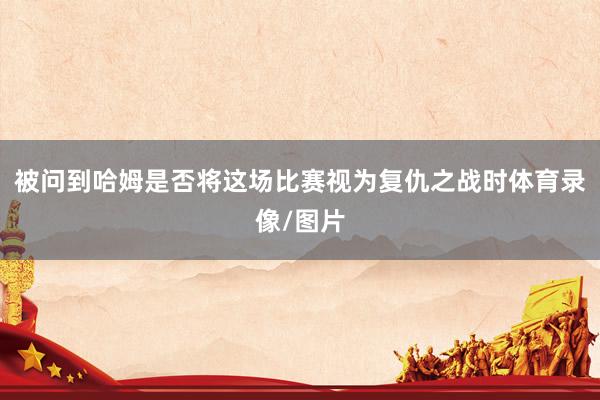 被问到哈姆是否将这场比赛视为复仇之战时体育录像/图片
