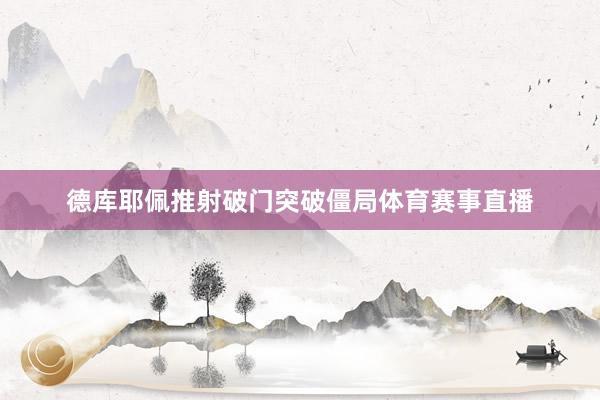 德库耶佩推射破门突破僵局体育赛事直播