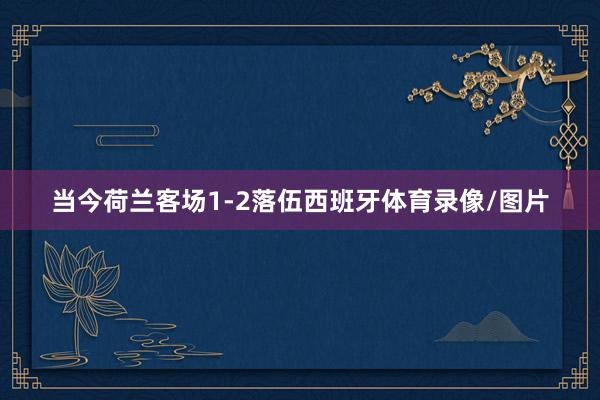 当今荷兰客场1-2落伍西班牙体育录像/图片