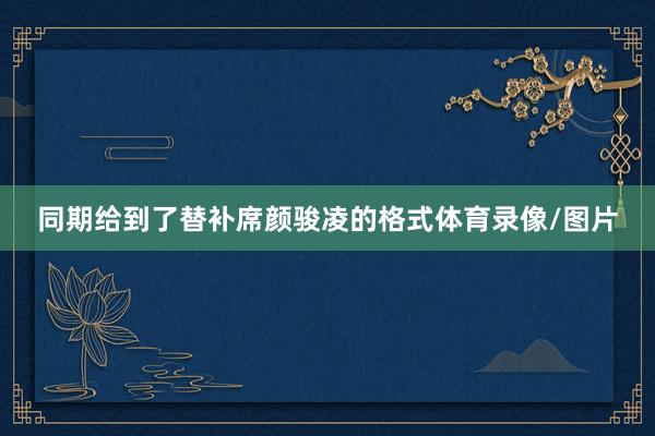同期给到了替补席颜骏凌的格式体育录像/图片