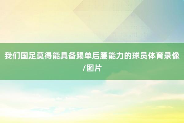 我们国足莫得能具备踢单后腰能力的球员体育录像/图片