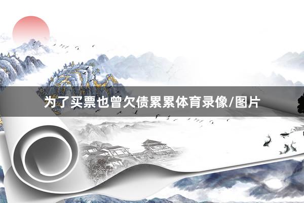 为了买票也曾欠债累累体育录像/图片