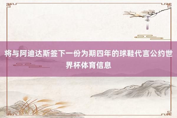将与阿迪达斯签下一份为期四年的球鞋代言公约世界杯体育信息