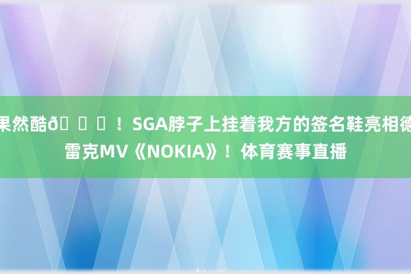 果然酷😎！SGA脖子上挂着我方的签名鞋亮相德雷克MV《NOKIA》！体育赛事直播
