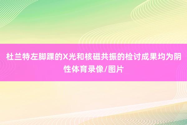 杜兰特左脚踝的X光和核磁共振的检讨成果均为阴性体育录像/图片