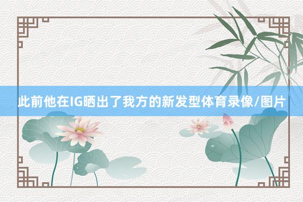 此前他在IG晒出了我方的新发型体育录像/图片