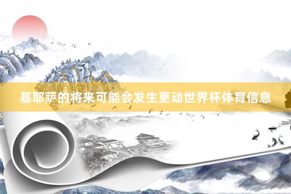 基耶萨的将来可能会发生更动世界杯体育信息