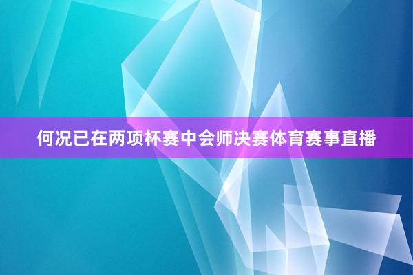 何况已在两项杯赛中会师决赛体育赛事直播