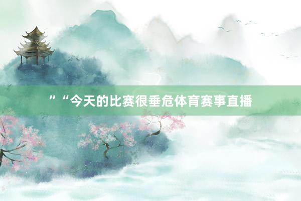 ”“今天的比赛很垂危体育赛事直播