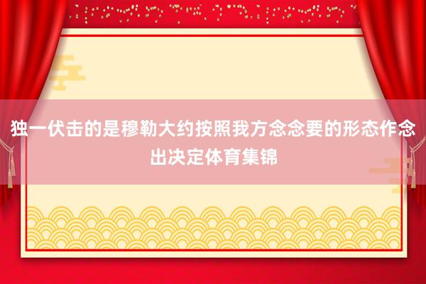 独一伏击的是穆勒大约按照我方念念要的形态作念出决定体育集锦