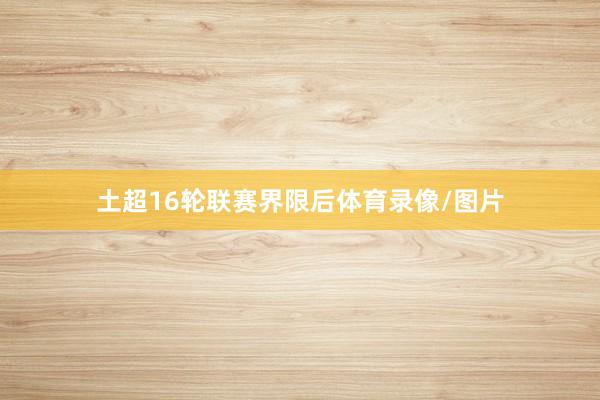 土超16轮联赛界限后体育录像/图片