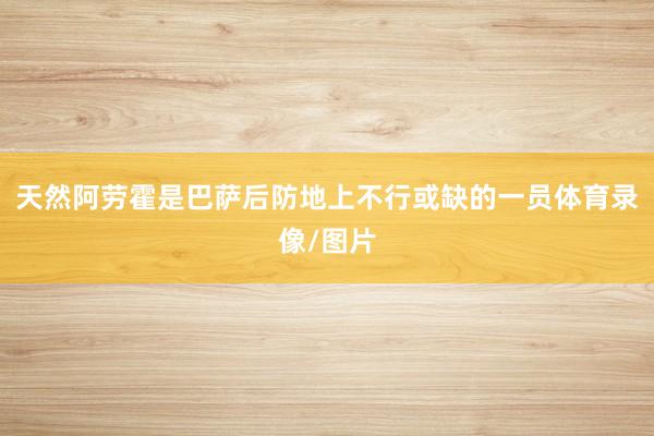 天然阿劳霍是巴萨后防地上不行或缺的一员体育录像/图片