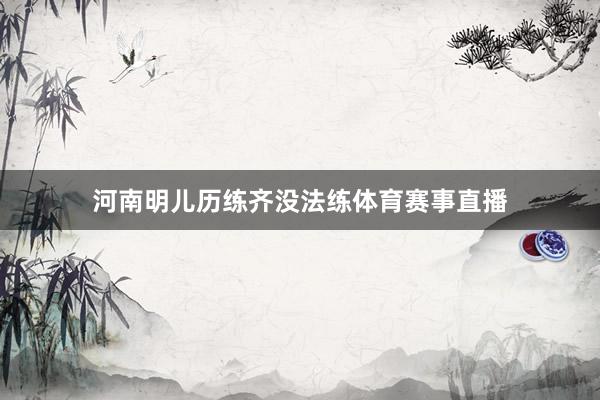 河南明儿历练齐没法练体育赛事直播