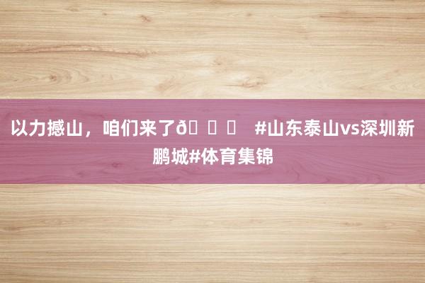 以力撼山，咱们来了👊  #山东泰山vs深圳新鹏城#体育集锦
