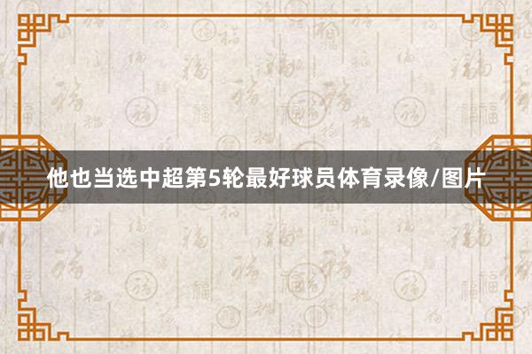 他也当选中超第5轮最好球员体育录像/图片