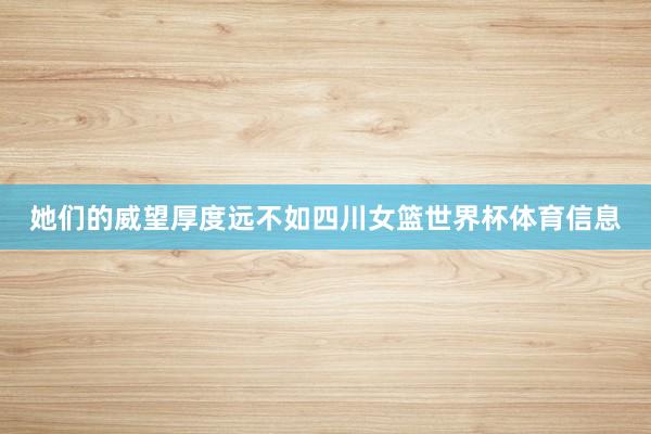 她们的威望厚度远不如四川女篮世界杯体育信息