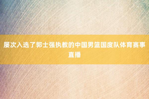 屡次入选了郭士强执教的中国男篮国度队体育赛事直播