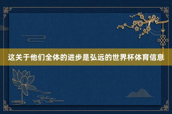 这关于他们全体的进步是弘远的世界杯体育信息