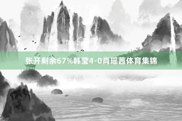 张开剩余67%韩莹4-0肖瑶茜体育集锦