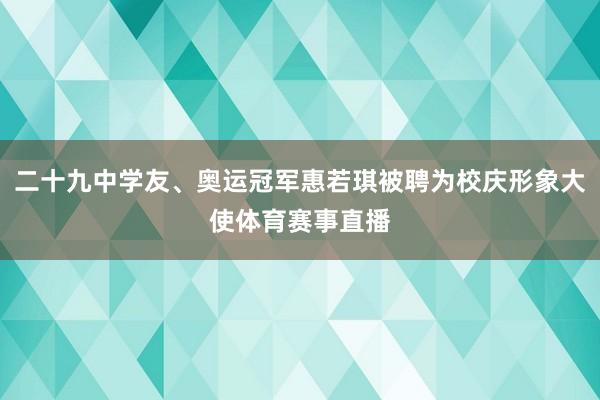 二十九中学友、奥运冠军惠若琪被聘为校庆形象大使体育赛事直播