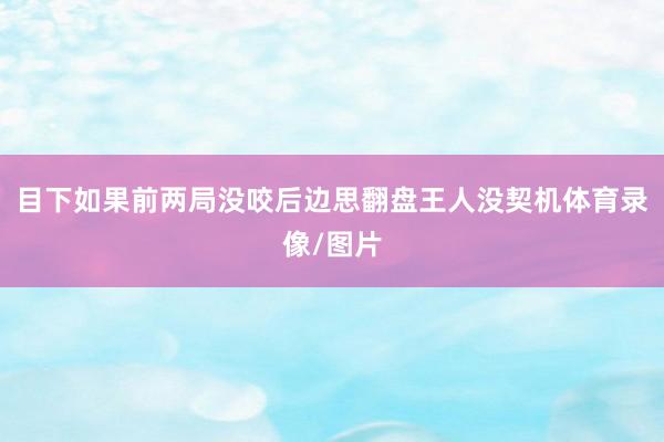 目下如果前两局没咬后边思翻盘王人没契机体育录像/图片