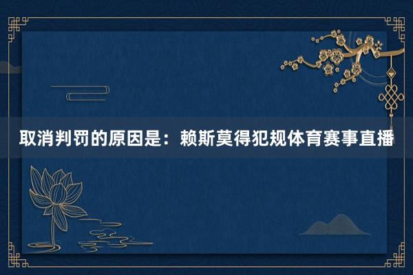 取消判罚的原因是：赖斯莫得犯规体育赛事直播
