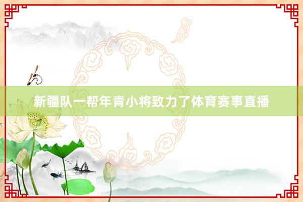 新疆队一帮年青小将致力了体育赛事直播