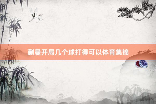蒯曼开局几个球打得可以体育集锦