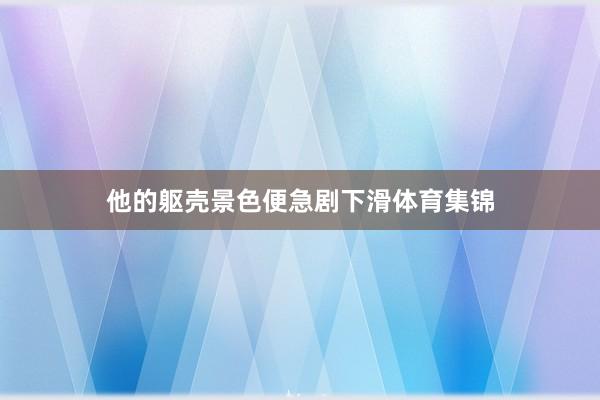 他的躯壳景色便急剧下滑体育集锦