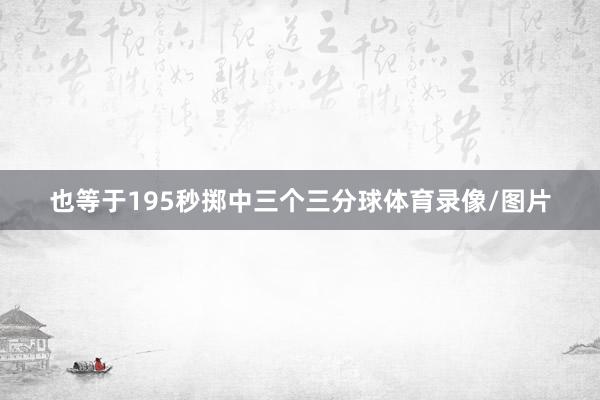 也等于195秒掷中三个三分球体育录像/图片